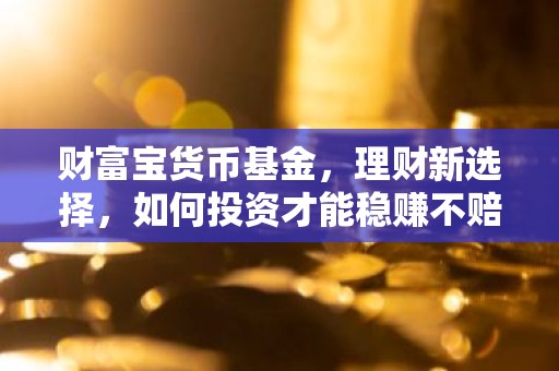 财富宝货币基金，理财新选择，如何投资才能稳赚不赔？