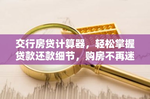 交行房贷计算器，轻松掌握贷款还款细节，购房不再迷茫！