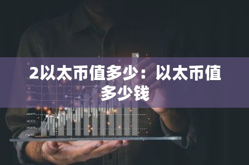 2以太币值多少：以太币值多少钱