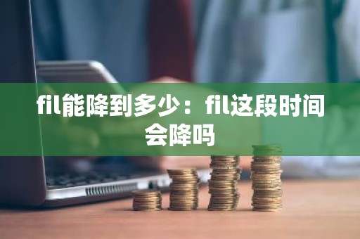 fil能降到多少：fil这段时间会降吗