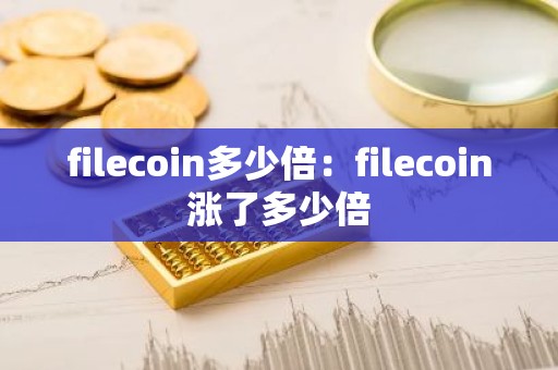 filecoin多少倍：filecoin涨了多少倍