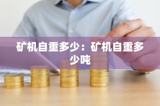 矿机自重多少：矿机自重多少吨