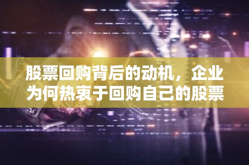 股票回购背后的动机，企业为何热衷于回购自己的股票？