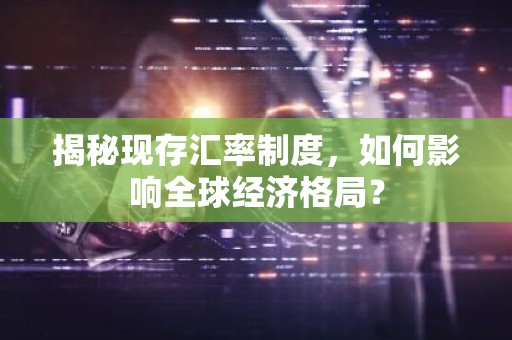 揭秘现存汇率制度，如何影响全球经济格局？