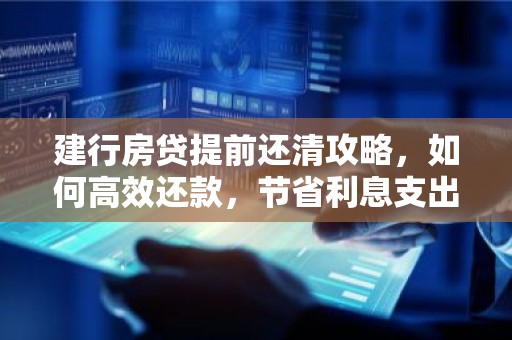建行房贷提前还清攻略，如何高效还款，节省利息支出？