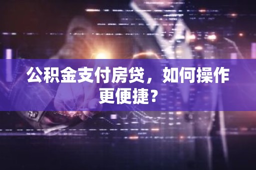 公积金支付房贷，如何操作更便捷？
