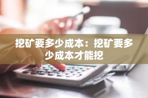 挖矿要多少成本：挖矿要多少成本才能挖