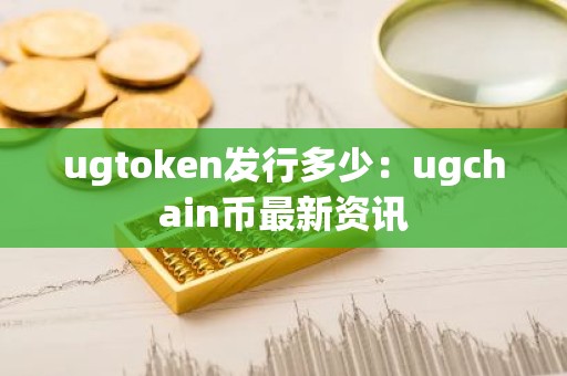 ugtoken发行多少：ugchain币最新资讯