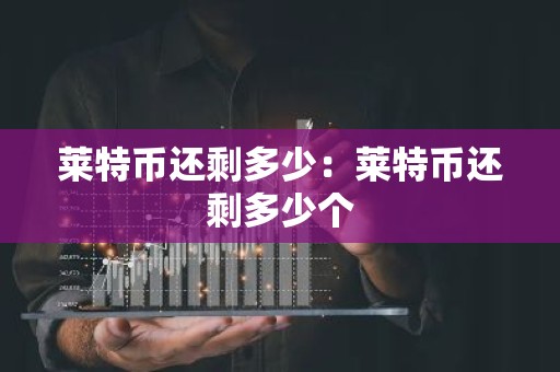 莱特币还剩多少：莱特币还剩多少个