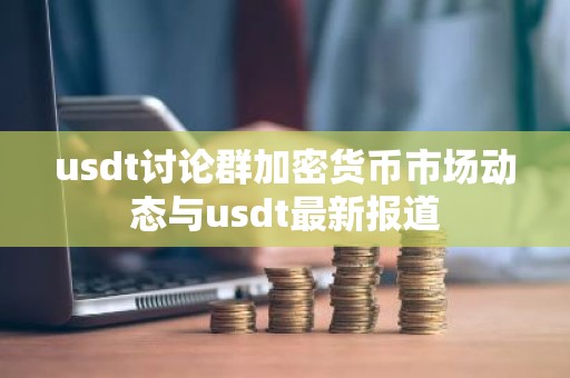 usdt讨论群加密货币市场动态与usdt最新报道