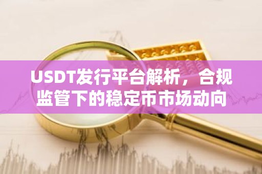 USDT发行平台解析，合规监管下的稳定币市场动向