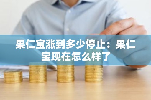 果仁宝涨到多少停止：果仁宝现在怎么样了