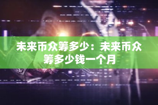 未来币众筹多少：未来币众筹多少钱一个月