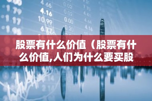 股票有什么价值（股票有什么价值,人们为什么要买股票）