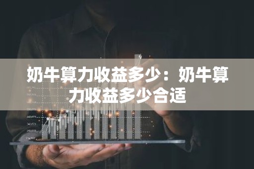 奶牛算力收益多少：奶牛算力收益多少合适