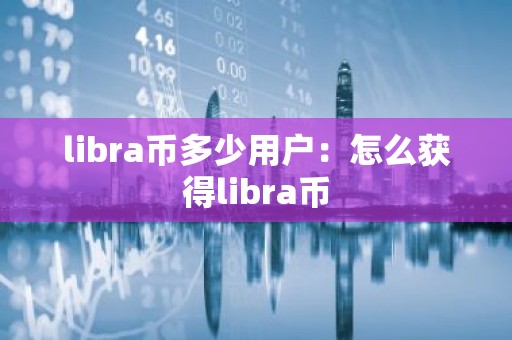 libra币多少用户：怎么获得libra币