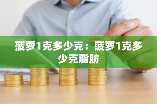 菠萝1克多少克：菠萝1克多少克脂肪