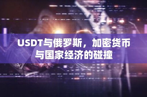 USDT与俄罗斯，加密货币与国家经济的碰撞