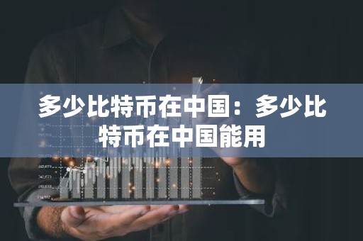 多少比特币在中国：多少比特币在中国能用