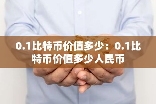 0.1比特币价值多少：0.1比特币价值多少人民币