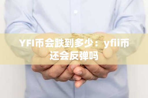 YFI币会跌到多少：yfii币还会反弹吗