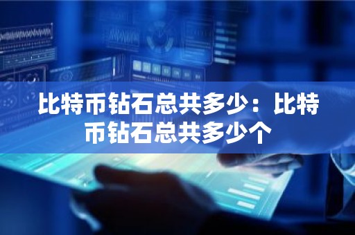 比特币钻石总共多少：比特币钻石总共多少个