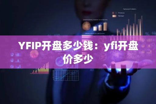 YFIP开盘多少钱：yfi开盘价多少