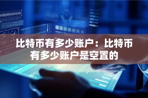 比特币有多少账户：比特币有多少账户是空置的