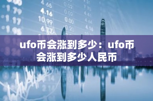 ufo币会涨到多少：ufo币会涨到多少人民币