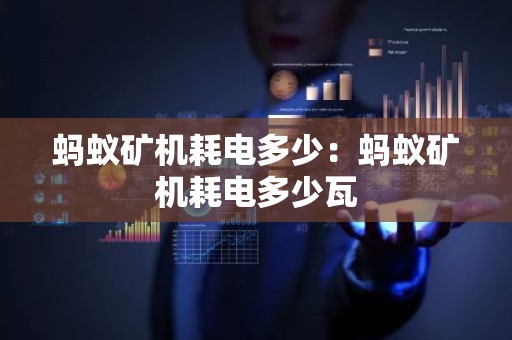 蚂蚁矿机耗电多少：蚂蚁矿机耗电多少瓦