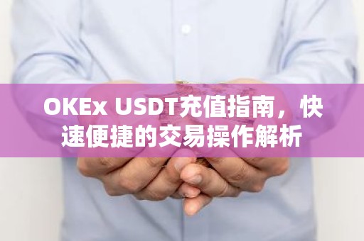 OKEx USDT充值指南，快速便捷的交易操作解析