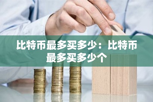 比特币最多买多少：比特币最多买多少个
