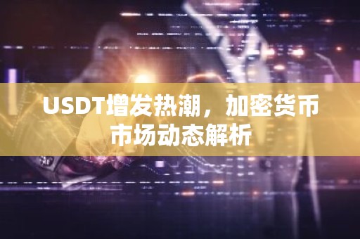 USDT增发热潮，加密货币市场动态解析