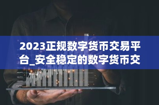 2023正规数字货币交易平台_安全稳定的数字货币交易平台榜单