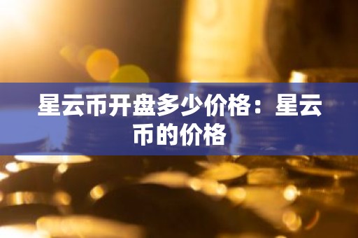 星云币开盘多少价格：星云币的价格