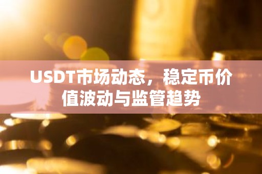 USDT市场动态，稳定币价值波动与监管趋势
