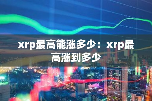 xrp最高能涨多少：xrp最高涨到多少