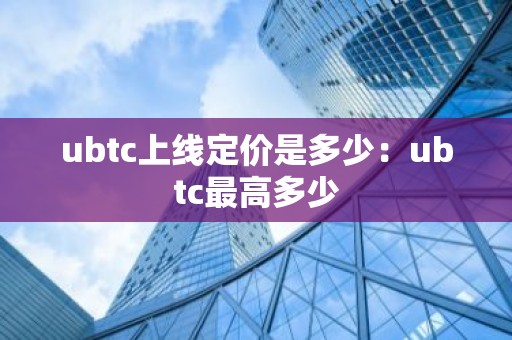 ubtc上线定价是多少：ubtc最高多少