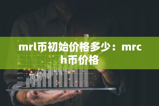 mrl币初始价格多少：mrch币价格