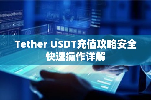 Tether USDT充值攻略安全快速操作详解
