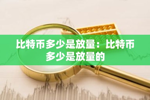 比特币多少是放量：比特币多少是放量的
