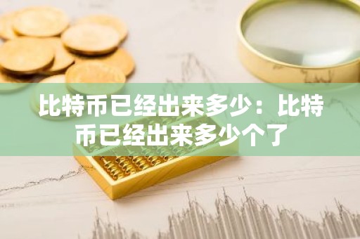 比特币已经出来多少：比特币已经出来多少个了