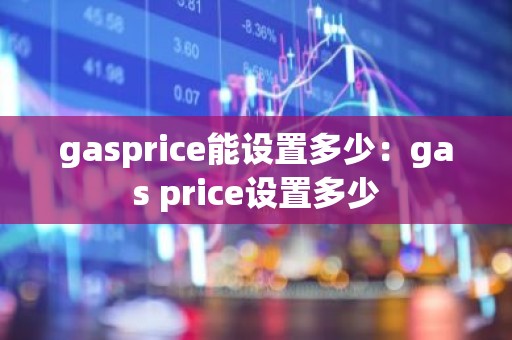 gasprice能设置多少：gas price设置多少