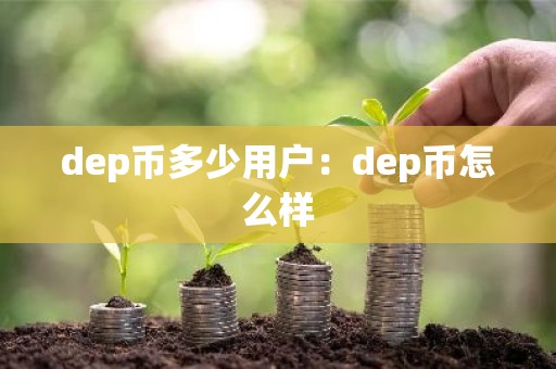 dep币多少用户：dep币怎么样