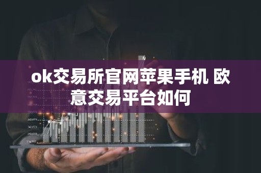 ok交易所官网苹果手机 欧意交易平台如何
