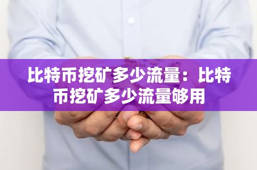 比特币挖矿多少流量：比特币挖矿多少流量够用