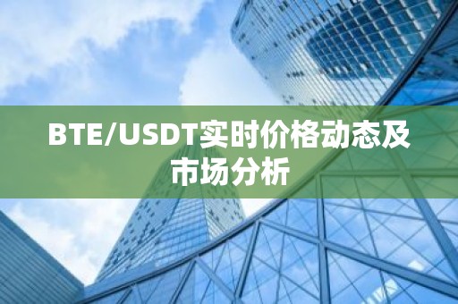 BTE/USDT实时价格动态及市场分析