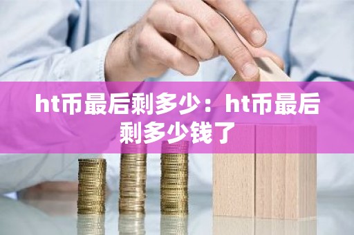 ht币最后剩多少：ht币最后剩多少钱了