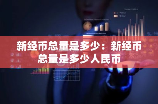 新经币总量是多少：新经币总量是多少人民币