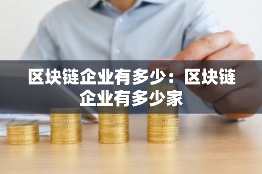 区块链企业有多少：区块链企业有多少家